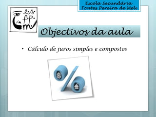 Escola Secundária
                     Fontes Pereira de Melo




      Objectivos da aula
• Cálculo de juros simples e compostos
 