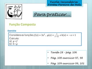 Escola Secundária
                   Fontes Pereira de Melo



              Para praticar…

 Função Composta
Exercício




                   • Tarefa 28 – pág. 106

                   • Pág. 108 exercício 97, 98

                   • Pág. 109 exercício 99, 101
 