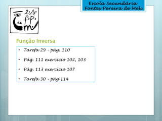 Escola Secundária
                            Fontes Pereira de Melo




Função Inversa
• Tarefa 29 – pág. 110

• Pág. 111 exercício 102, 103

• Pág. 113 exercício 107

• Tarefa 30 – pág 114
 