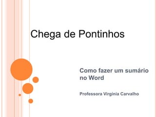 Chega de Pontinhos

Como fazer um sumário
no Word
Professora Virgínia Carvalho

 