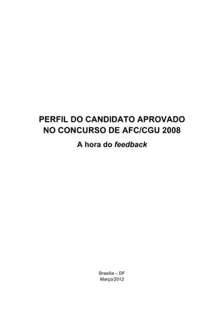 PERFIL DO CANDIDATO APROVADO
 NO CONCURSO DE AFC/CGU 2008
       A hora do feedback




            Brasília – DF
            Março/2012
 