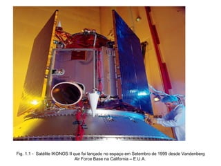 Fig. 1.1 - Satélite IKONOS II que foi lançado no espaço em Setembro de 1999 desde Vandenberg
Air Force Base na California – E.U.A.
 