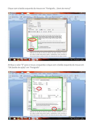 Clique com o botão esquerdo do mouse em "Parágrafo... (item de menu)"




Atribua o valor “0” para o recuo a esquerda e clique com o botão esquerdo do mouse em
"OK (botão de ação)" em "Parágrafo"
 