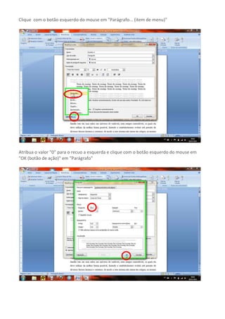Clique com o botão esquerdo do mouse em "Parágrafo... (item de menu)"




Atribua o valor “0” para o recuo a esquerda e clique com o botão esquerdo do mouse em
"OK (botão de ação)" em "Parágrafo"
 