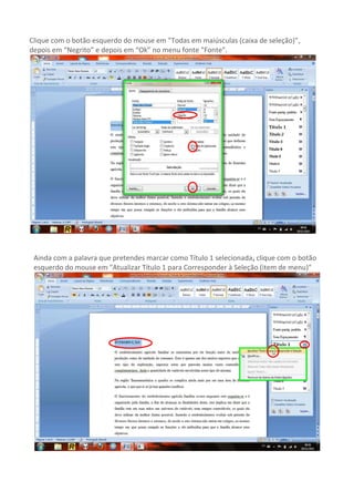 Clique com o botão esquerdo do mouse em "Todas em maiúsculas (caixa de seleção)",
depois em “Negrito” e depois em “Ok” no menu fonte "Fonte".




 Ainda com a palavra que pretendes marcar como Título 1 selecionada, clique com o botão
 esquerdo do mouse em "Atualizar Título 1 para Corresponder à Seleção (item de menu)"
 