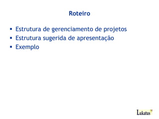 Roteiro

Estrutura de gerenciamento de projetos
Estrutura sugerida de apresentação
Exemplo
 