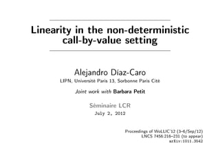 Linearity in the non-deterministic
               call-by-value setting


     Alejandro Díaz-Caro                                Barbara Petit
LIPN, Université Paris 13, Sorbonne Paris Cité   Focus (INRIA) – Università di Bologna




                                        19th WoLLIC
                           Buenos Aires, September 3–6, 2012
 