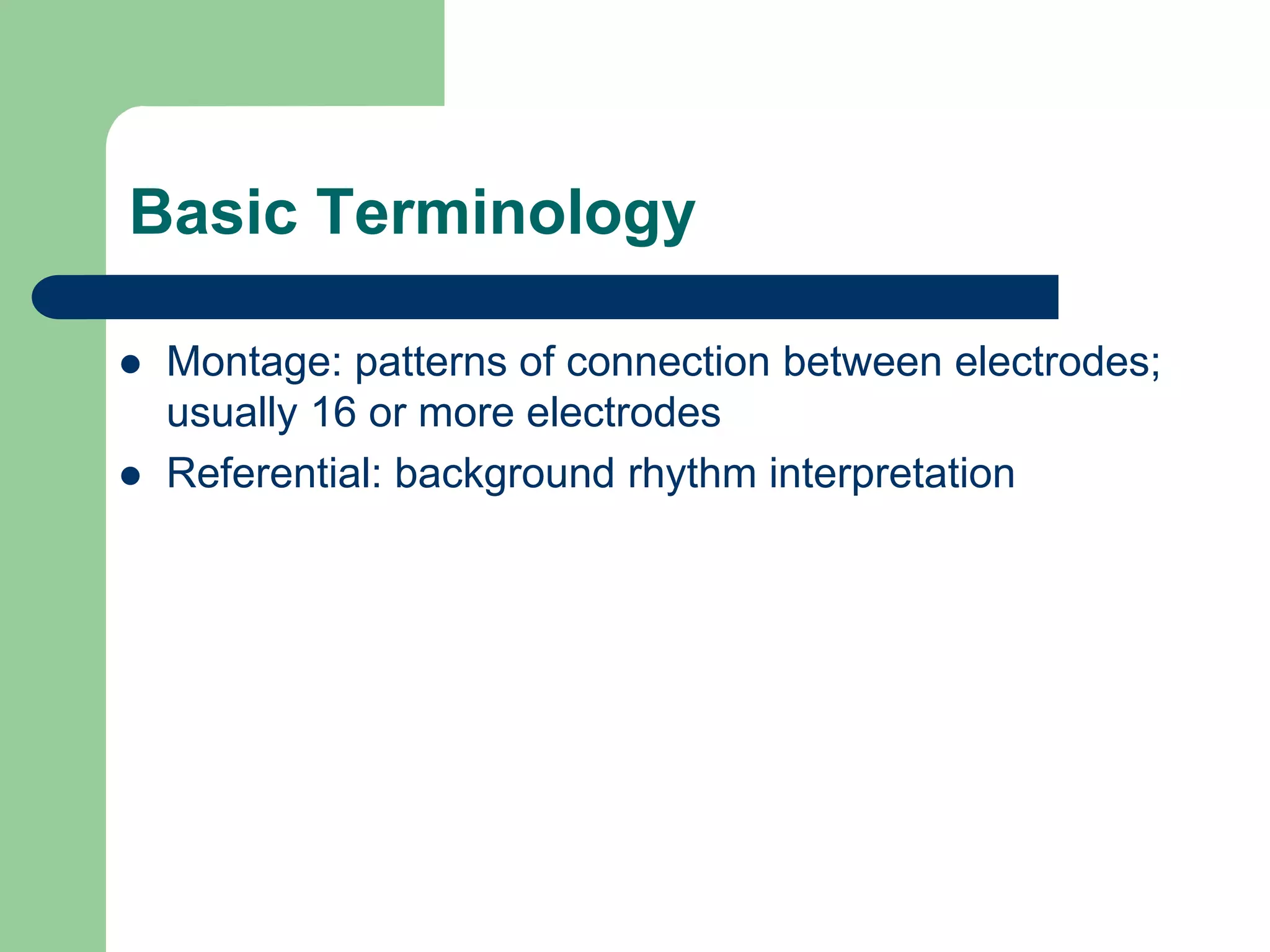 Basic Terminology
 Montage: patterns of connection between electrodes;
usually 16 or more electrodes
 Referential: background rhythm interpretation
 