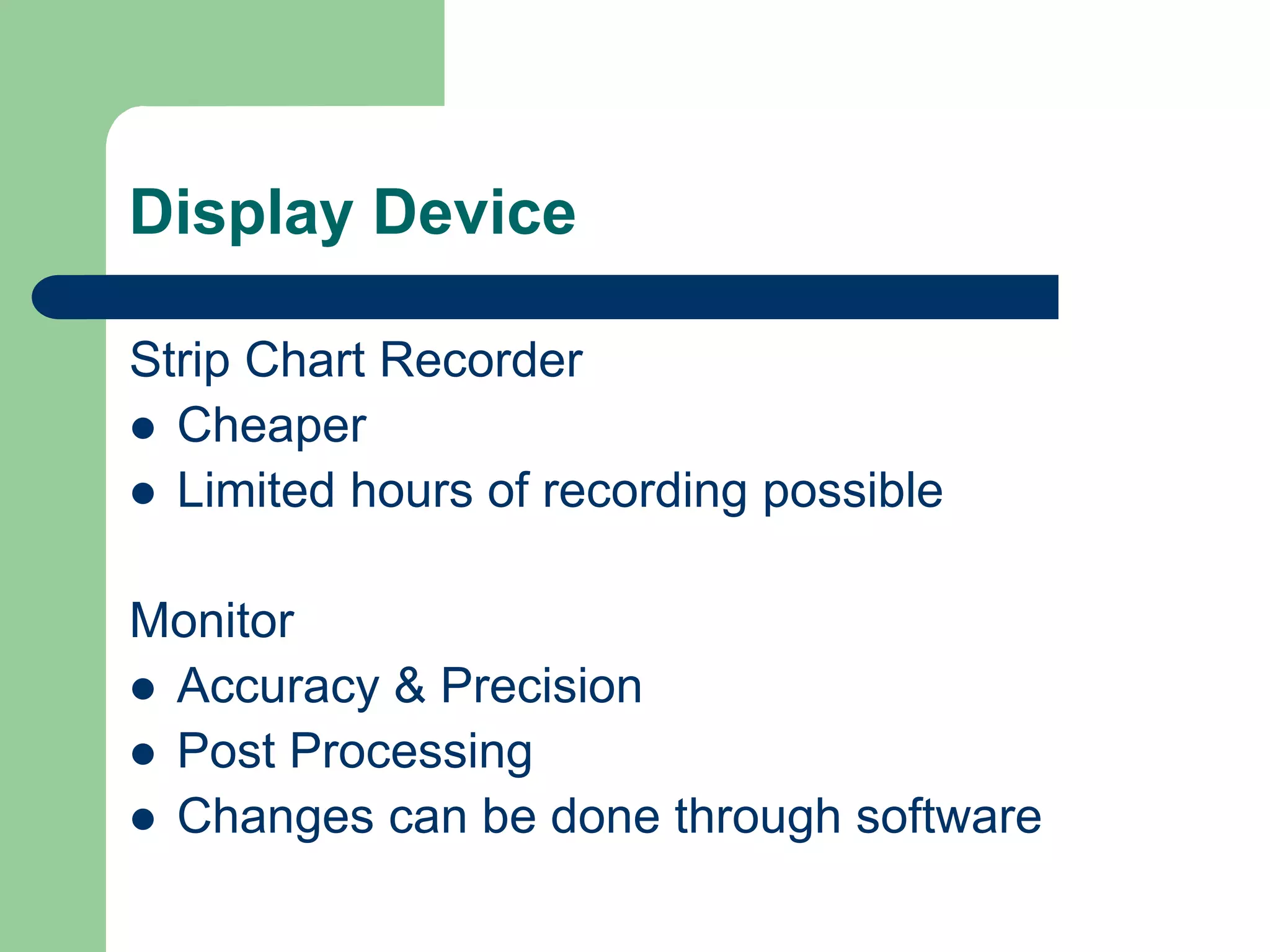 Display Device
Strip Chart Recorder
 Cheaper
 Limited hours of recording possible
Monitor
 Accuracy & Precision
 Post Processing
 Changes can be done through software
 