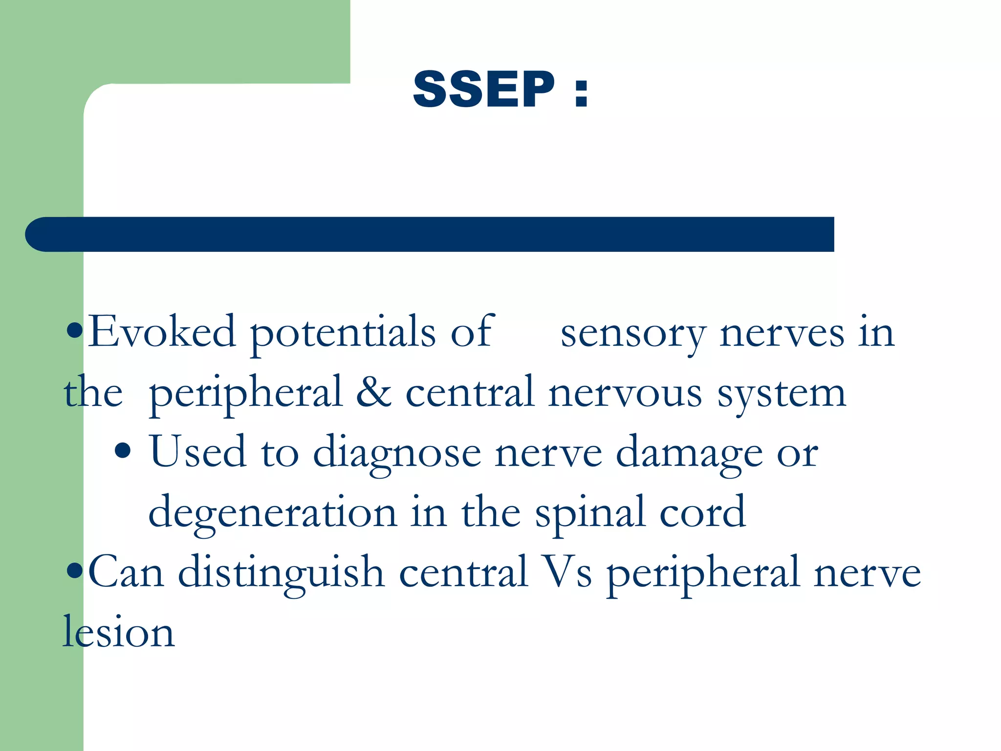 SSEP :
•Evoked potentials of sensory nerves in
the peripheral & central nervous system
• Used to diagnose nerve damage or
degeneration in the spinal cord
•Can distinguish central Vs peripheral nerve
lesion
 