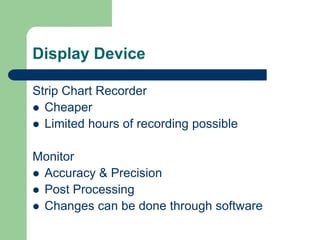 Display Device
Strip Chart Recorder
 Cheaper
 Limited hours of recording possible
Monitor
 Accuracy & Precision
 Post Processing
 Changes can be done through software
 
