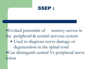 SSEP :
•Evoked potentials of sensory nerves in
the peripheral & central nervous system
• Used to diagnose nerve damage or
degeneration in the spinal cord
•Can distinguish central Vs peripheral nerve
lesion
 
