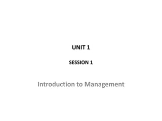 UNIT 1
SESSION 1
Introduction to Management
 