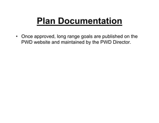 Plan Documentation
• Once approved, long range goals are published on the
PWD website and maintained by the PWD Director.
 