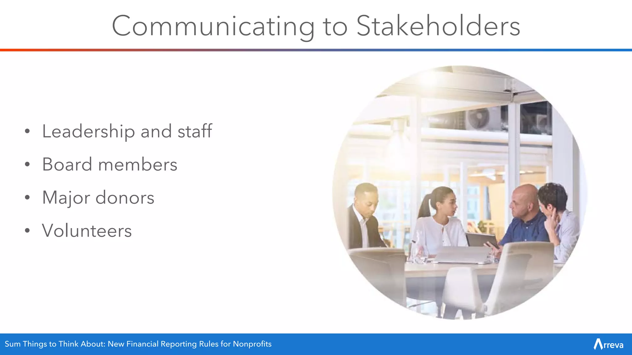 Communicating to Stakeholders
• Leadership and staff
• Board members
• Major donors
• Volunteers
Sum Things to Think About: New Financial Reporting Rules for Nonprofits
 