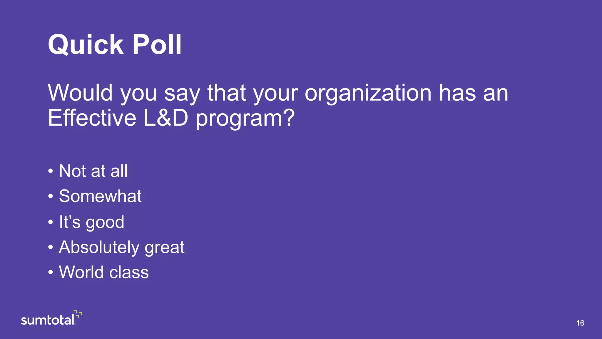 1616
Would you say that your organization has an
Effective L&D program?
•  Not at all
•  Somewhat
•  It’s good
•  Absolutely great
•  World class
Quick Poll
 