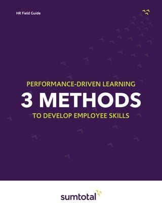 HR Field Guide




     Performance-Driven Learning


  3 METHODS
         to Develop Employee Skills
 