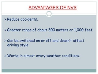ADVANTAGES OF NVS
Reduce accidents.
Greater range of about 300 meters or 1,000 feet.
Can be switched on or off and doesn’t affect
driving style
Works in almost every weather conditions.
 