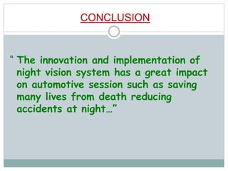 CONCLUSION
“ The innovation and implementation of
night vision system has a great impact
on automotive session such as saving
many lives from death reducing
accidents at night…”
 