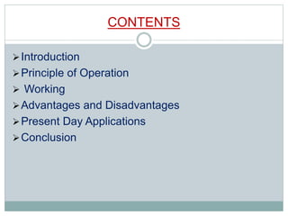 CONTENTS
Introduction
Principle of Operation
 Working
Advantages and Disadvantages
Present Day Applications
Conclusion
 