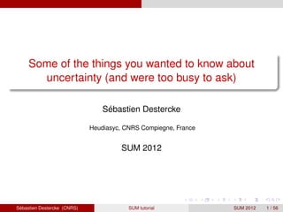 Some of the things you wanted to know about
       uncertainty (and were too busy to ask)

                                 Sébastien Destercke

                             Heudiasyc, CNRS Compiegne, France


                                      SUM 2012




Sébastien Destercke (CNRS)               SUM tutorial            SUM 2012   1 / 56
 