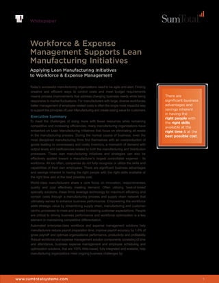 Whitepaper




      Workforce & Expense
      Management Supports Lean
      Manufacturing Initiatives
      Applying Lean Manufacturing Initiatives
      to Workforce & Expense Management

      Today’s successful manufacturing organizations need to be agile and alert. Finding
      creative and efficient ways to control costs and meet budget requirements
      means process improvements that address changing business needs while being               There are
      responsive to market fluctuations. For manufacturers with large, diverse workforces,      significant business
      better management of employee related costs is often the single most impactful way        advantages and
      to support the principles of Lean Manufacturing and create lasting value for customers.   savings inherent
                                                                                                in having the
      Executive Summary                                                                         right people with
      To meet the challenges of doing more with fewer resources while remaining                 the right skills
      competitive and increasing efficiencies, many manufacturing organizations have            available at the
      embarked on Lean Manufacturing Initiatives that focus on eliminating all waste            right time & at the
      in the manufacturing process. During the normal course of business, even the              best possible cost.
      most disciplined manufacturing firms find themselves with an overproduction of
      goods leading to unnecessary and costly inventory, a mismatch of demand with
      output levels and inefficiencies related to both the manufacturing and distribution
      processes. These lean manufacturing initiatives and strategies can also be
      effectively applied toward a manufacturer’s largest controllable expense - its
      workforce. All too often, companies do not fully recognize or utilize the skills and
      capabilities of their own employees. There are significant business advantages
      and savings inherent in having the right people with the right skills available at
      the right time and at the best possible cost.
      World-class manufacturers share a core focus on innovation, responsiveness,
      quality and cost effectively meeting demand. Often utilizing ‘best-of-breed’
      specialty solutions, these firms leverage technology for maximum efficiency and
      contain costs through a manufacturing process and supply chain network that
      ultimately serves to enhance business performance. Empowering the workforce
      adds strategic value by streamlining supply chain, manufacturing and customer-
      centric processes to meet and exceed increasing customer expectations. People
      are critical to driving business performance and workforce optimization is a key
      element in maintaining competitive differentiation.
      Automated enterprise-class workforce and expense management solutions help
      manufacturers reduce payroll preparation time, improve payroll accuracy by 1-5% of
      gross payroll1 and optimize organizational performance, productivity and profitability.
      Robust workforce and expense management solution components consisting of time
      and attendance, business expense management and employee scheduling and
      optimization solutions, that are 100% Web-based, fully integrated and scalable, help
      manufacturing organizations meet ongoing business challenges by:




www.sumtotalsystems.com                                                                                                1
 
