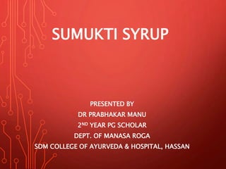 SUMUKTI SYRUP
PRESENTED BY
DR PRABHAKAR MANU
2ND YEAR PG SCHOLAR
DEPT. OF MANASA ROGA
SDM COLLEGE OF AYURVEDA & HOSPITAL,
HASSAN
 