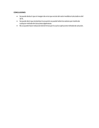 CONCLUSIONES
Se puede deducirque el margende errorque existe del valormedidoal calculadoesdel
10 %.
Se puede decirque al plantearlaecuaciónse puede hallarlosvalorespormediode
cualquiermétodode solucionesalgebraicas.
No se puede hacerreducciónde términosporlocual se aplicaeste métodode solución.