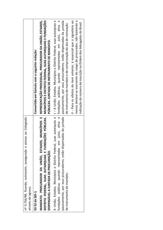nº 9.756/98, ficando, outrossim, assegurado o acesso ao Colegiado
através de agravo.
OJ 52 da SDI-1                                                       Convertida em Súmula com a seguinte redação:
MANDATO. PROCURADOR DA UNIÃO, ESTADOS, MUNICÍPIOS E REPRESENTAÇÃO PROCESSUAL. PROCURADOR DA UNIÃO, ESTADOS,
DISTRITO FEDERAL, SUAS AUTARQUIAS E FUNDAÇÕES PÚBLICAS. MUNICÍPIOS E DISTRITO FEDERAL, SUAS AUTARQUIAS E FUNDAÇÕES
DISPENSÁVEL A JUNTADA DE PROCURAÇÃO.                    PÚBLICAS. JUNTADA DE INSTRUMENTO DE MANDATO.
A União, Estados, Municípios e Distrito Federal, suas autarquias e   I – A União, Estados, Municípios e Distrito Federal, suas autarquias e
fundações públicas quando representadas em juízo, ativa e            fundações públicas, quando representadas em juízo, ativa e
passivamente, por seus procuradores, estão dispensadas da juntada    passivamente, por seus procuradores, estão dispensadas da juntada
de instrumento de mandato.                                           de instrumento de mandato e de comprovação do ato de nomeação.
                                                                     II - Para os efeitos do item anterior, é essencial que o signatário ao
                                                                     menos declare-se exercente do cargo de procurador, não bastando a
                                                                     indicação do número de inscrição na Ordem dos Advogados do Brasil.
 