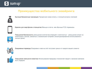 Преимущества мобильного эквайринга
:Быстрые безналичные транзакции Прозрачная схема оплаты и полный контроль платежей
:Повышение лояльности клиентов Использование передовых технологий говорит о желании компании
быть лидером
:Повышение безопасности –уменьшение количества операций с наличностью уменьшение затрат на
, (инкассацию и рисков связанных с возможными потерями несанкционированное использование в
)личных целях
:Ежедневные переводы Ежедневно к вам на счёт поступают деньги от каждого вашего клиента
:Идеален для смартфонов и планшетов , POS-Меньше и легче чем обычные терминалы
 