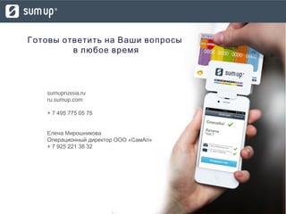 Готовы ответить на Ваши вопросы
в любое время
sumuprussia.ru
ru.sumup.com
+ 7 495 775 05 75
Елена Мирошникова
Операционный директор ООО «СамАп»
+ 7 925 221 38 32
 