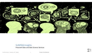 Sumyag Insights
Private & ConfidentialTransformation: Analytics, IOT, Digital 1
SUMYAGInsights
Prescient Data and Data Science Services
 