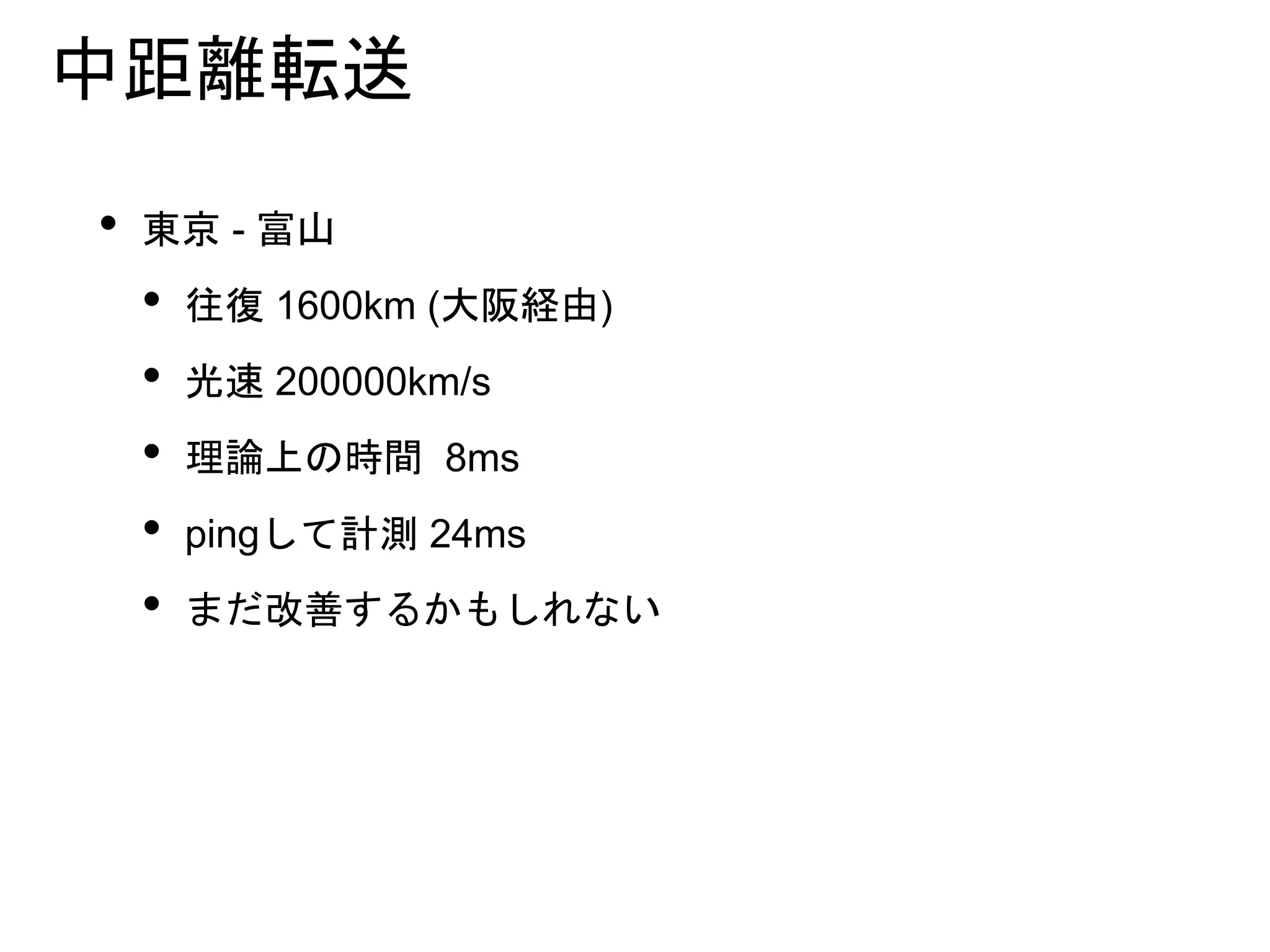 中距離転送
• 東京 - 富山
• 往復 1600km (大阪経由)
• 光速 200000km/s
• 理論上の時間 8ms
• pingして計測 24ms
• まだ改善するかもしれない
 