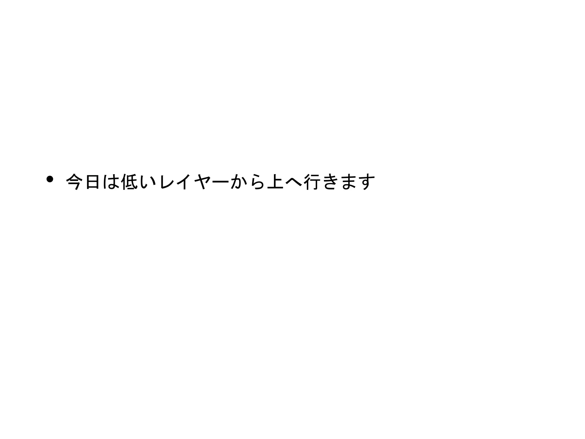 • 今日は低いレイヤーから上へ行きます
 