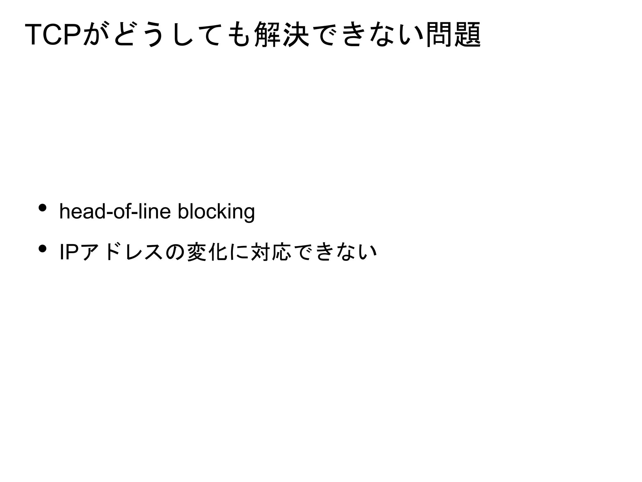 TCPがどうしても解決できない問題
• head-of-line blocking
• IPアドレスの変化に対応できない
 