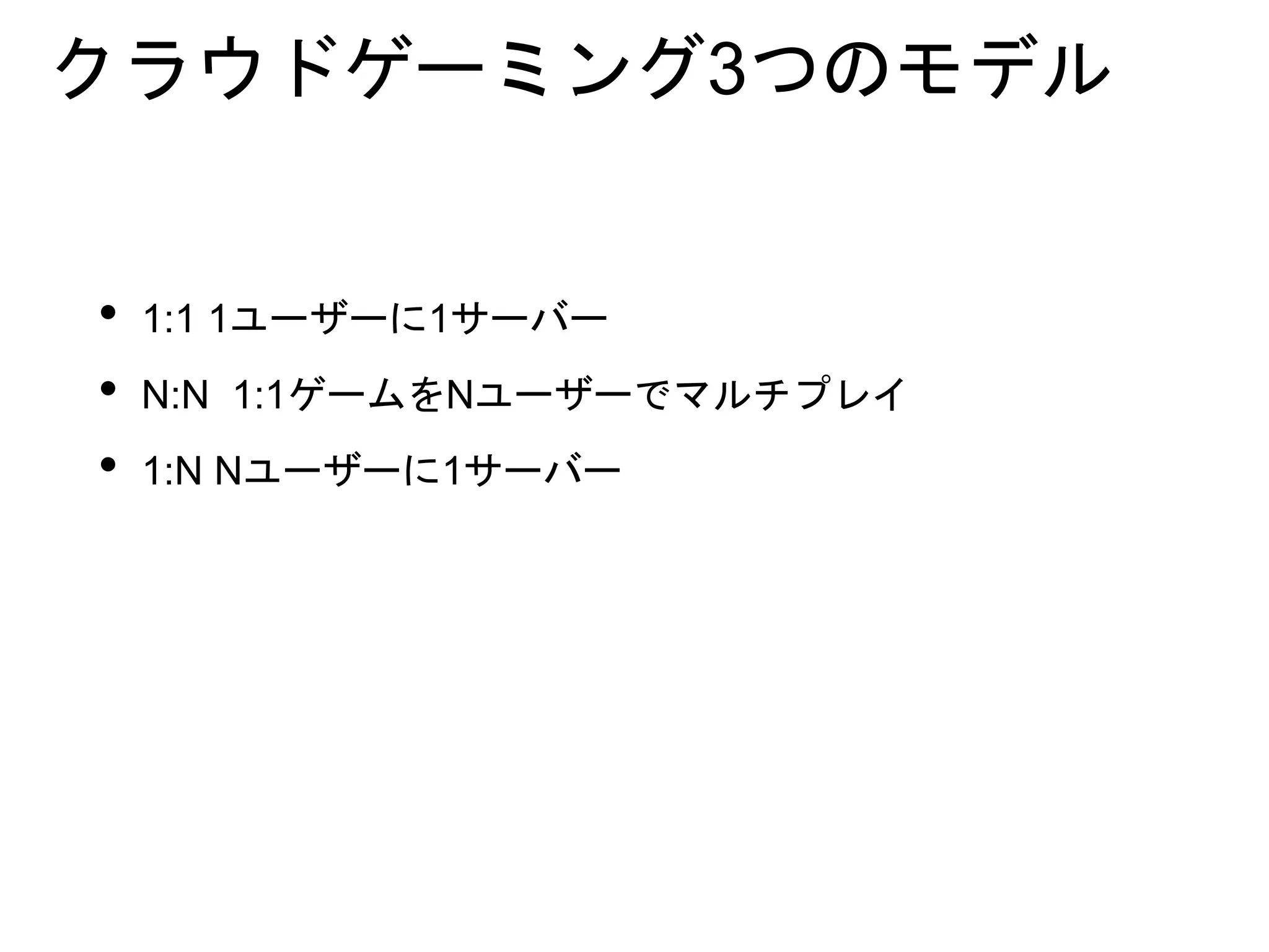 クラウドゲーミング3つのモデル
• 1:1 1ユーザーに1サーバー
• N:N 1:1ゲームをNユーザーでマルチプレイ
• 1:N Nユーザーに1サーバー
 