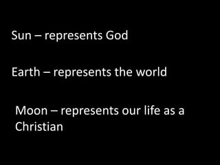 Sun – represents God
Earth – represents the world
Moon – represents our life as a
Christian
 