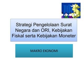 Strategi Pengelolaan Surat
  Negara dan ORI, Kebijakan
Fiskal serta Kebijakan Moneter


        MAKRO EKONOMI
 
