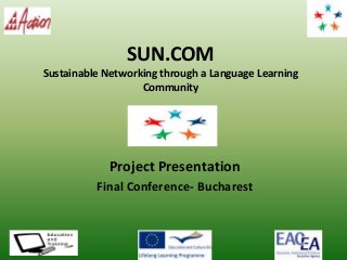 SUN.COM
Sustainable Networking through a Language Learning
Community
Project Presentation
Final Conference- Bucharest
Insert
your logo
 