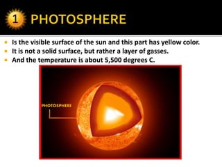  Is the visible surface of the sun and this part has yellow color.
 It is not a solid surface, but rather a layer of gasses.
 And the temperature is about 5,500 degrees C.
PHOTOSPHERE
z
 
