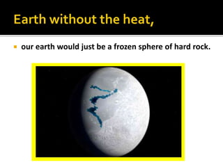  our earth would just be a frozen sphere of hard rock.
 