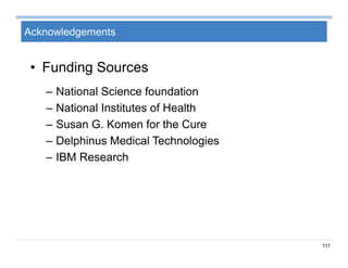111
Acknowledgements
• Funding Sources
– National Science foundation
– National Institutes of Health
– Susan G. Komen for the Cure
– Delphinus Medical Technologies
– IBM Research
 