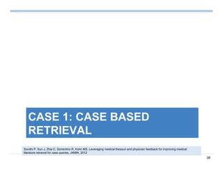 38
CASE 1: CASE BASED
RETRIEVAL
Sondhi P, Sun J, Zhai C, Sorrentino R, Kohn MS. Leveraging medical thesauri and physician feedback for improving medical
literature retrieval for case queries. JAMIA. 2012
 