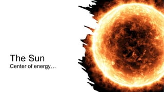 The Sun
Center of energy…
 