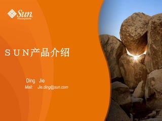 1
ＳＵＮ产品介绍
Ding Jie
Mail: Jie.ding@sun.com
 