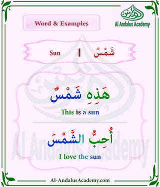 Al-AndalusAcademy.com
|
|
Word & Examples
Word & Examples
ٌ
‫س‬ْ‫م‬َ‫ش‬ ِ‫ە‬ِ‫ذ‬َ‫ه‬
This is a sun
َ
‫س‬ْ‫م‬ َّ‫الش‬ ُّ
‫ب‬ِ‫ح‬ُ‫أ‬
I love the sun
Sun
Sun ٌ
‫س‬ْ‫م‬َ‫ش‬
ٌ
‫س‬ْ‫م‬َ‫ش‬
 