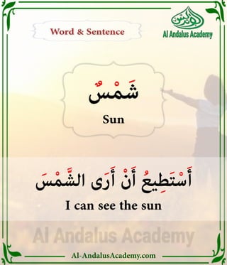Al-AndalusAcademy.com
Word & Sentence
Word & Sentence
َ
‫س‬ْ‫م‬ َّ‫الش‬ ‫ى‬َ‫ر‬َ‫أ‬ ْ‫ن‬َ‫أ‬ ُ‫يع‬ِ‫ط‬َ‫ت‬ْ‫س‬َ‫أ‬
I can see the sun
ٌ
‫س‬ْ‫م‬ َ‫ش‬
Sun
 