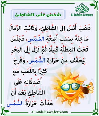 Al-AndalusAcademy.com
ُ
‫ال‬َ‫م‬ِّ‫ر‬‫ال‬ ِ
‫َت‬‫ن‬‫َا‬‫ك‬َ‫و‬ ،ِ‫ئ‬ِ‫اط‬ َّ‫الش‬ َ
‫ىَل‬ِ‫إ‬ ٌ
‫َس‬‫ن‬َ‫أ‬ َ
‫ب‬َ‫ه‬َ‫ذ‬
َ
‫س‬َ‫ل‬َ‫ج‬َ‫ف‬ ، ِ
‫س‬ْ‫م‬ َّ‫الش‬ ِ‫ة‬َّ‫ع‬ِ‫ش‬َ‫أ‬ ِ
‫ب‬َ‫ب‬ َ‫ِس‬‫ب‬ ً‫ة‬َ‫ن‬ِ‫خ‬‫ا‬َ‫س‬
ِ‫ر‬ْ‫ح‬َ‫ب‬‫ال‬ َ
‫ىَل‬ِ‫إ‬ َ
‫ل‬َ‫ز‬َ‫ن‬ َّ‫م‬ُ‫ث‬ ً
‫ياًل‬ِ‫ل‬َ‫ق‬ ِ‫ة‬َّ‫ل‬َ‫ظ‬ِ‫م‬‫ال‬ َ
‫ت‬ْ‫ح‬َ‫ت‬
َ‫ح‬ِ‫ر‬َ‫ف‬َ‫و‬ ، ِ
‫س‬ْ‫م‬ َّ‫الش‬ ِ‫ة‬َ‫ر‬‫ا‬َ‫ر‬َ‫ح‬ ْ‫ن‬ِ‫م‬ َ‫ف‬ْ‫ف‬َ‫خ‬ُ‫ي‬ِ‫ل‬
َ‫ع‬َ‫م‬ ِ
‫ب‬َ‫ع‬َّ‫ل‬‫ِال‬‫ب‬ ‫ا‬ً‫ري‬ِ‫ث‬َ‫ك‬ 						
َ
‫ىَل‬َ‫ع‬ ِ‫ه‬ِ‫ئ‬‫ا‬َ‫ق‬ِ‫د‬ ْ‫ص‬َ‫أ‬ 							
ْ‫ن‬َ‫أ‬ َ‫د‬ْ‫ع‬َ‫ب‬ ِ‫ئ‬ِ‫اط‬ َّ‫الش‬ 							
ِ
‫س‬ْ‫م‬ َّ‫الش‬ ُ‫ة‬َ‫ر‬‫ا‬َ‫ر‬َ‫ح‬ ْ
‫ت‬َ‫أ‬َ‫د‬َ‫ه‬ 						
ِ
‫ئ‬ ِ
‫اط‬ َّ
‫الش‬ ‫ى‬ َ
‫ل‬ َ
‫ع‬ ٌ
‫س‬ ْ
‫م‬ َ
‫ش‬
 