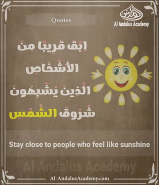 ‫رر‬v
Al-AndalusAcademy.com
Quotes
Quotes
َ
‫ن‬ ِ
‫م‬ ‫ا‬ ً
‫يب‬ ِ
‫ر‬ َ
‫ق‬ َ
‫ق‬ ْ
‫ب‬ ِ
‫ا‬
ِ
‫اص‬ َ
‫خ‬ ْ
‫َش‬‫أل‬‫ا‬
َ
‫ون‬ ُ
‫ه‬ ِ
‫ب‬ ْ
‫ش‬ ُ
‫ي‬ َ
‫ين‬ ِ
‫ذ‬ َّ
‫ال‬
ِ
‫س‬ ْ
‫م‬ َّ
‫الش‬ َ
‫وق‬ ُ
‫ر‬ ُ
‫ش‬
Stay close to people who feel like sunshine
 