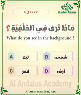 Al-AndalusAcademy.com
B
D
C
A
‫؟‬ ِ
‫ة‬ َّ
‫ي‬ ِ
‫ف‬ ْ
‫ل‬ َ
‫الخ‬ ‫ي‬ ِ
‫ف‬ ‫ى‬ َ
‫ر‬ َ
‫ت‬ ‫ا‬ َ
‫اذ‬ َ
‫م‬
What do you see in the background ?
Quiz
Quiz
ٌ
‫س‬ ْ
‫م‬ َ
‫ش‬
ٌ
‫ل‬ ْ
‫ي‬ َ
‫ل‬
ٌ
‫ر‬ َ
‫م‬ َ
‫ق‬ ٌ
‫ض‬ ْ
‫ر‬ َ
‫أ‬
 